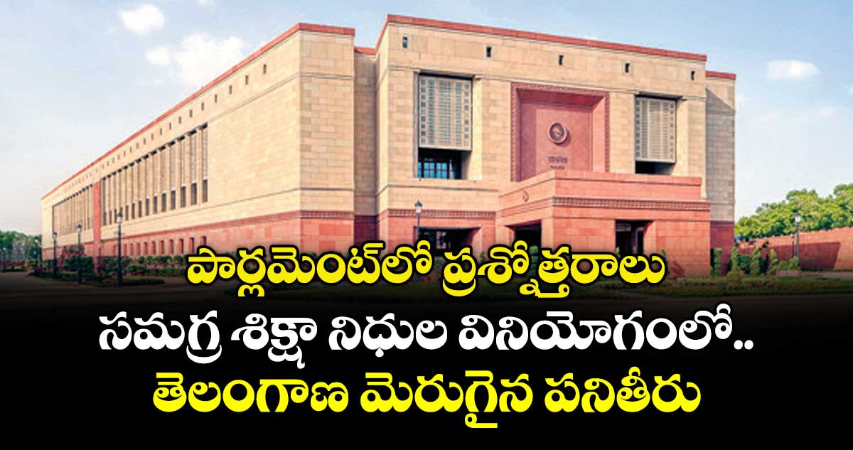 పార్లమెంట్లో ప్రశ్నోత్తరాలు.సమగ్ర శిక్షా నిధుల వినియోగంలో..తెలంగాణ మెరుగైన పనితీరు : కేంద్రం