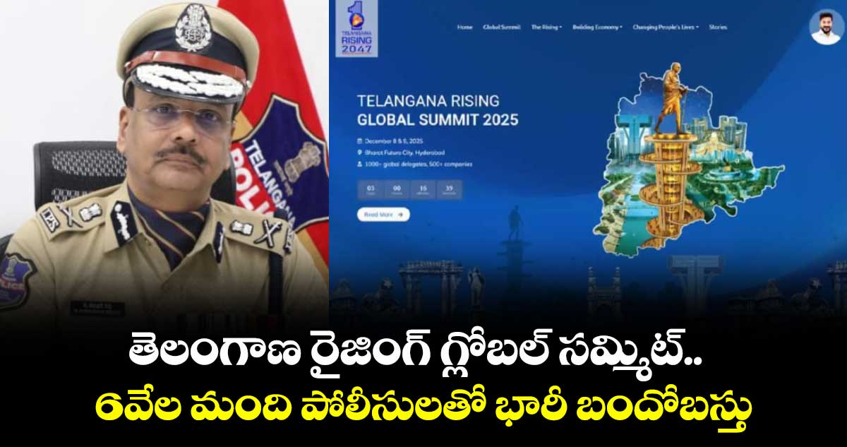 తెలంగాణ రైజింగ్ గ్లోబల్ సమ్మిట్..6వేల మంది పోలీసులతో భారీ బందోబస్తు