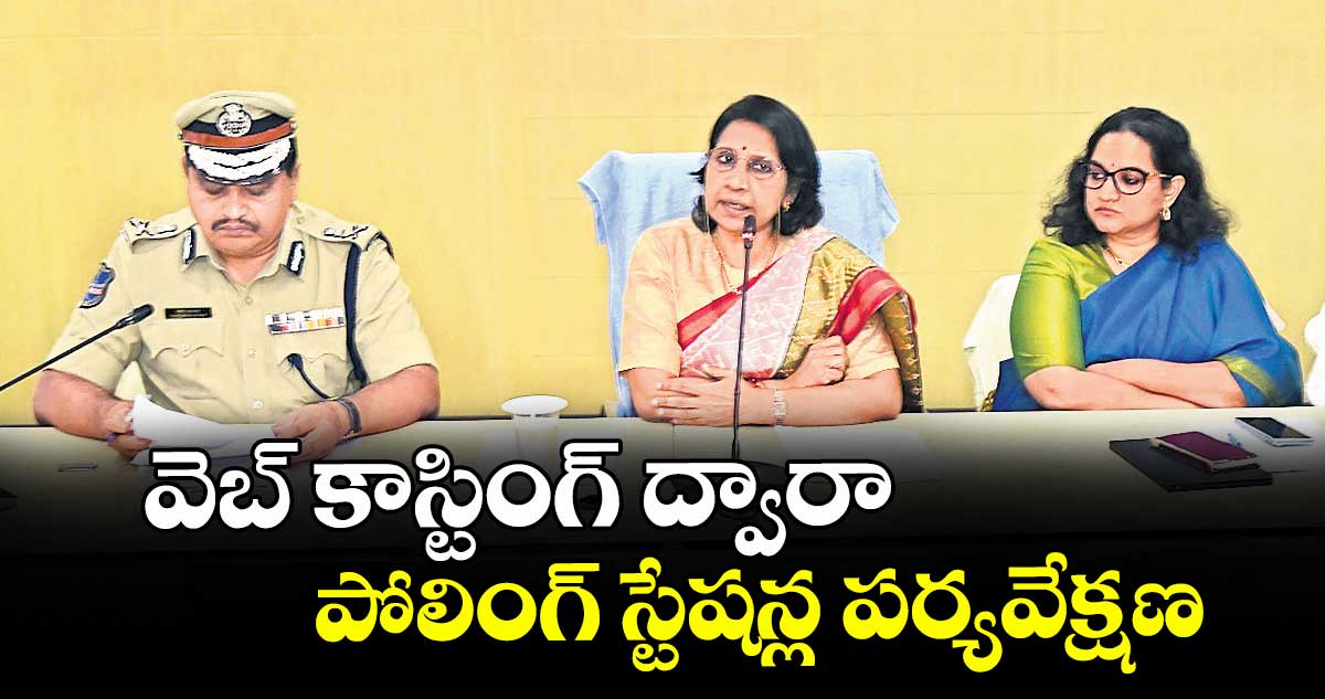 వెబ్ కాస్టింగ్ ద్వారా పోలింగ్ స్టేషన్ల పర్యవేక్షణ : కమిషనర్ రాణి కుముదిని
