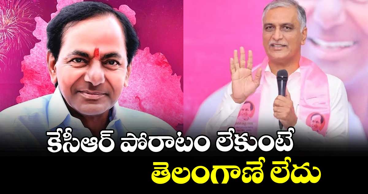 కేసీఆర్ పోరాటం లేకుంటే తెలంగాణే లేదు: హరీశ్ రావు 