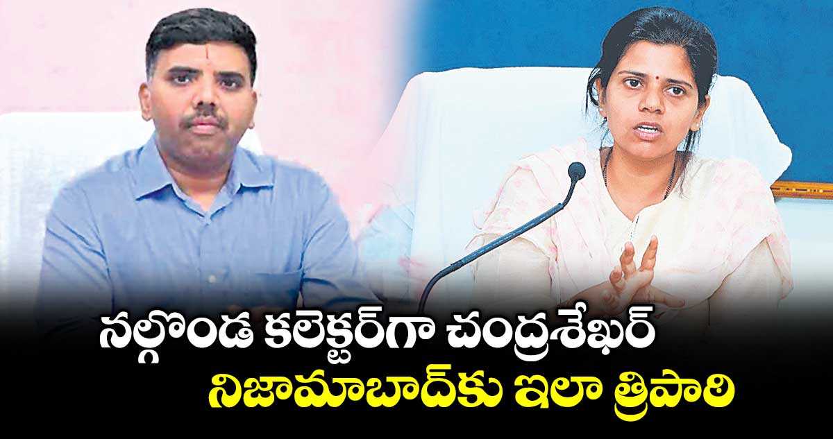 నల్గొండ కలెక్టర్ గా చంద్రశేఖర్..నిజామాబాద్ కు ఇలా త్రిపాఠి