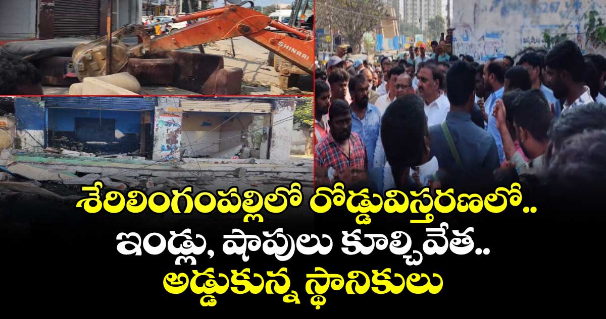 శేరిలింగంపల్లిలో రోడ్డువిస్తరణలో.. ఇండ్లు, షాపులు కూల్చివేత.. అడ్డుకున్న స్థానికులు