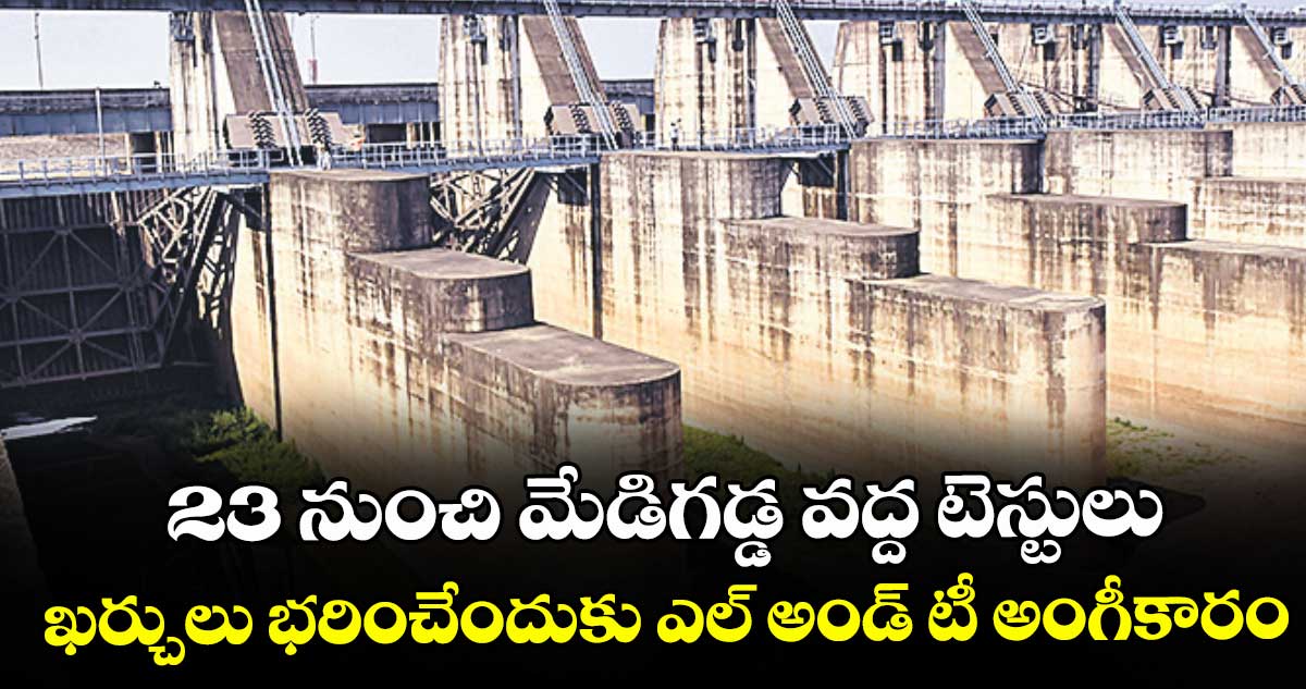 23 నుంచి మేడిగడ్డ వద్ద టెస్టులు.. ఖర్చులు భరించేందుకు ఎల్ అండ్ టీ అంగీకారం