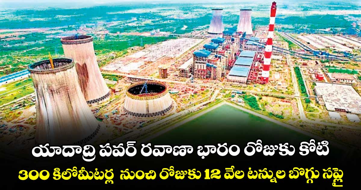 యాదాద్రి పవర్ రవాణా భారం రోజుకు కోటి.. 300 కిలోమీటర్ల  నుంచి రోజుకు 12 వేల టన్నుల బొగ్గు సప్లై