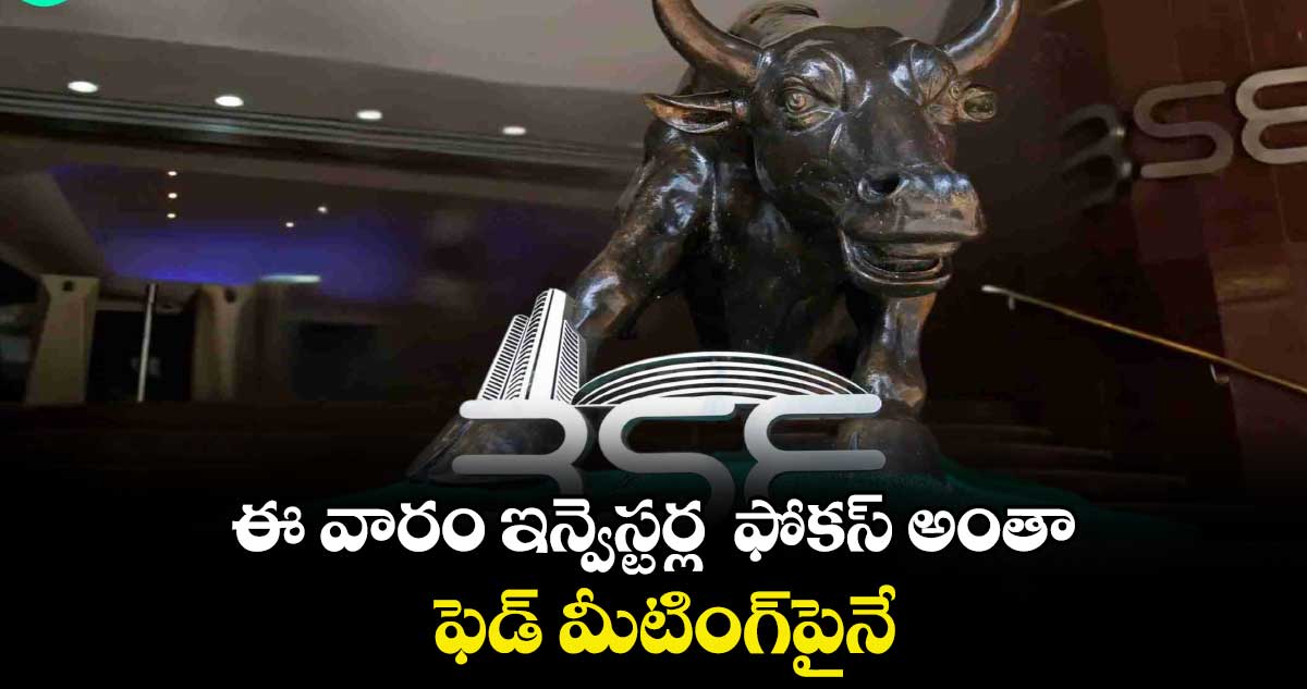 ఈ వారం ఇన్వెస్టర్ల  ఫోకస్ అంతా ఫెడ్ మీటింగ్‌‌‌‌‌‌‌‌పైనే