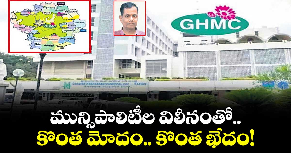 మున్సిపాలిటీల విలీనంతో..కొంత మోదం..కొంత ఖేదం!