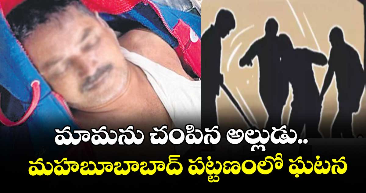 మామను చంపిన అల్లుడు..  మహబూబాబాద్‌‌‌‌‌‌‌‌ పట్టణంలో ఘటన