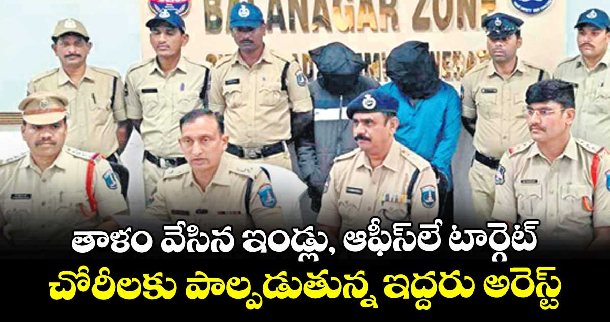 తాళం వేసిన ఇండ్లు, ఆఫీస్‎లే టార్గెట్.. చోరీలకు పాల్పడుతున్న ఇద్దరు అరెస్ట్