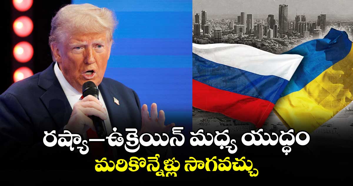 రష్యా–ఉక్రెయిన్ మధ్య యుద్ధం మరికొన్నేళ్లు సాగవచ్చు: డొనాల్డ్ ట్రంప్