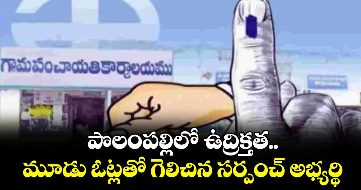 పొలంపల్లిలో ఉద్రిక్తత..మూడు ఓట్లతో గెలిచిన సర్పంచ్ అభ్యర్థి