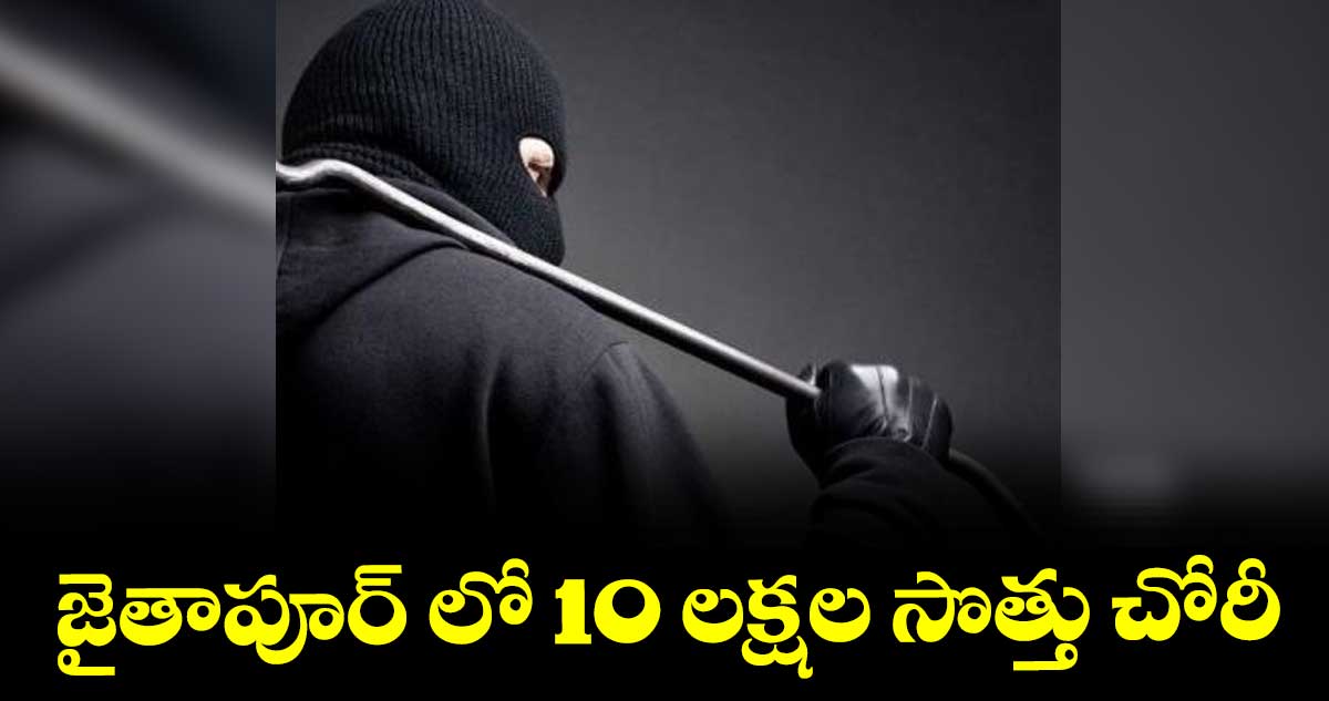 జైతాపూర్ లో 10 లక్షల సొత్తు చోరీ