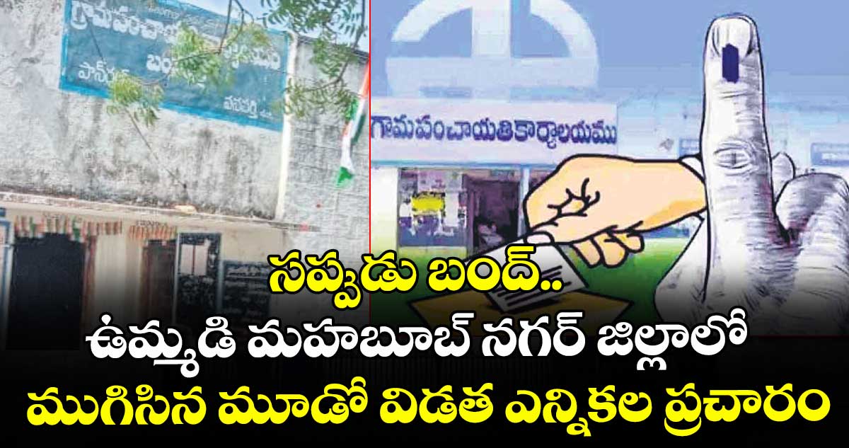 సప్పుడు బంద్..ఉమ్మడి మహబూబ్ నగర్ జిల్లాలో ముగిసిన మూడో విడత ఎన్నికల ప్రచారం