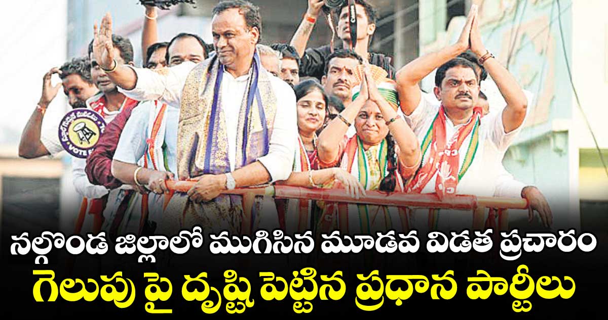 నల్గొండ జిల్లాలో ముగిసిన మూడవ విడత ప్రచారం..గెలుపు పై దృష్టి పెట్టిన ప్రధాన పార్టీలు