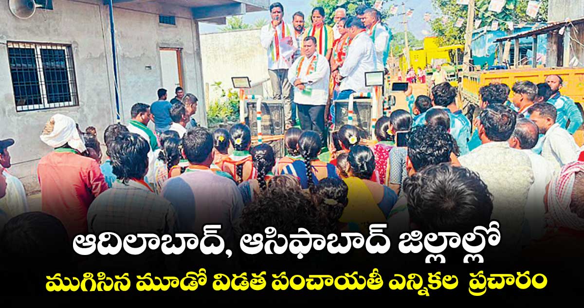 ఆదిలాబాద్, ఆసిఫాబాద్ జిల్లాల్లో ముగిసిన మూడో విడత పంచాయతీ ఎన్నికల  ప్రచారం