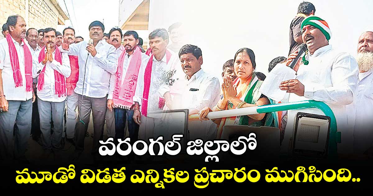 వరంగల్‍ జిల్లాలో మూడో విడత ఎన్నికల ప్రచారం ముగిసింది..