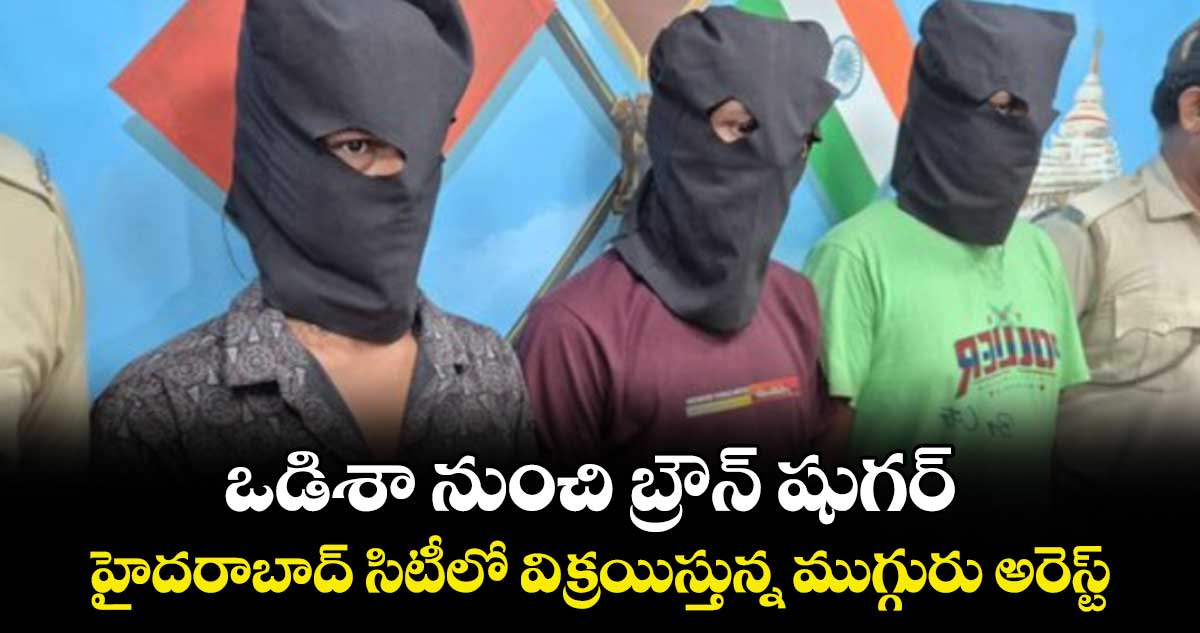 ఒడిశా నుంచి బ్రౌన్ షుగర్..హైదరాబాద్ సిటీలో విక్రయిస్తున్న ముగ్గురు అరెస్ట్
