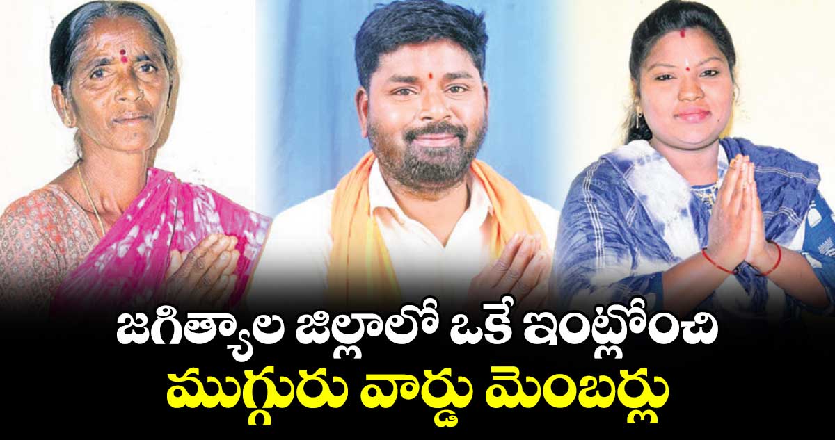 జగిత్యాల జిల్లాలో ఒకే ఇంట్లోంచి ముగ్గురు వార్డు మెంబర్లు