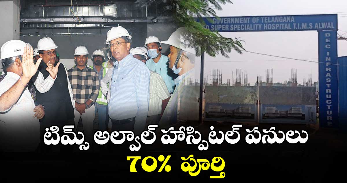 టిమ్స్ అల్వాల్ హాస్పిటల్ పనులు 70%  పూర్తి ; చీఫ్ సెక్రటరీ వికాస్