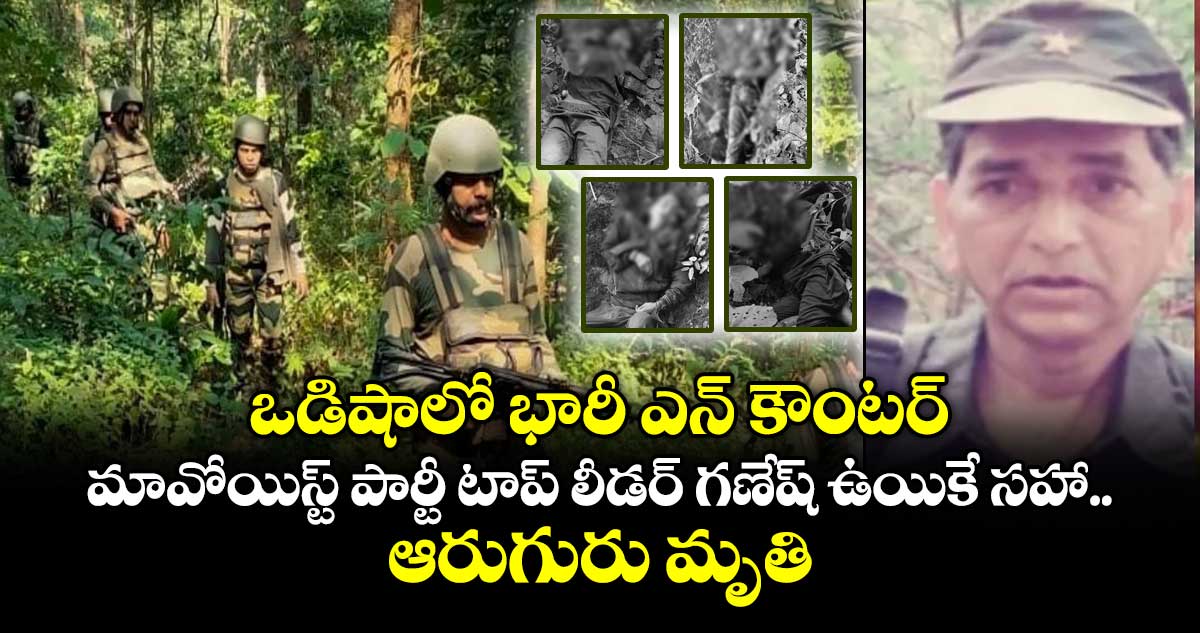 ఒడిషాలో భారీ ఎన్ కౌంటర్.. మావోయిస్ట్ పార్టీ టాప్ లీడర్ గణేష్ ఉయికే సహా ఆరుగురు మృతి