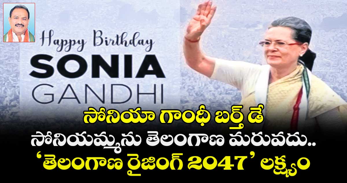 సోనియా గాంధీ బర్త్ డే: సోనియమ్మను తెలంగాణ మరువదు.. ‘తెలంగాణ రైజింగ్‌ 2047’ లక్ష్యం