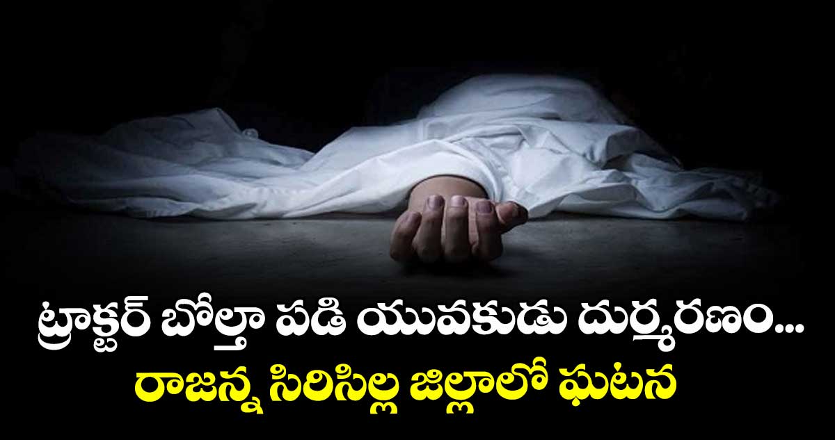 ట్రాక్టర్ బోల్తా పడి యువకుడు దుర్మరణం...రాజన్న సిరిసిల్ల జిల్లాలో ఘటన  