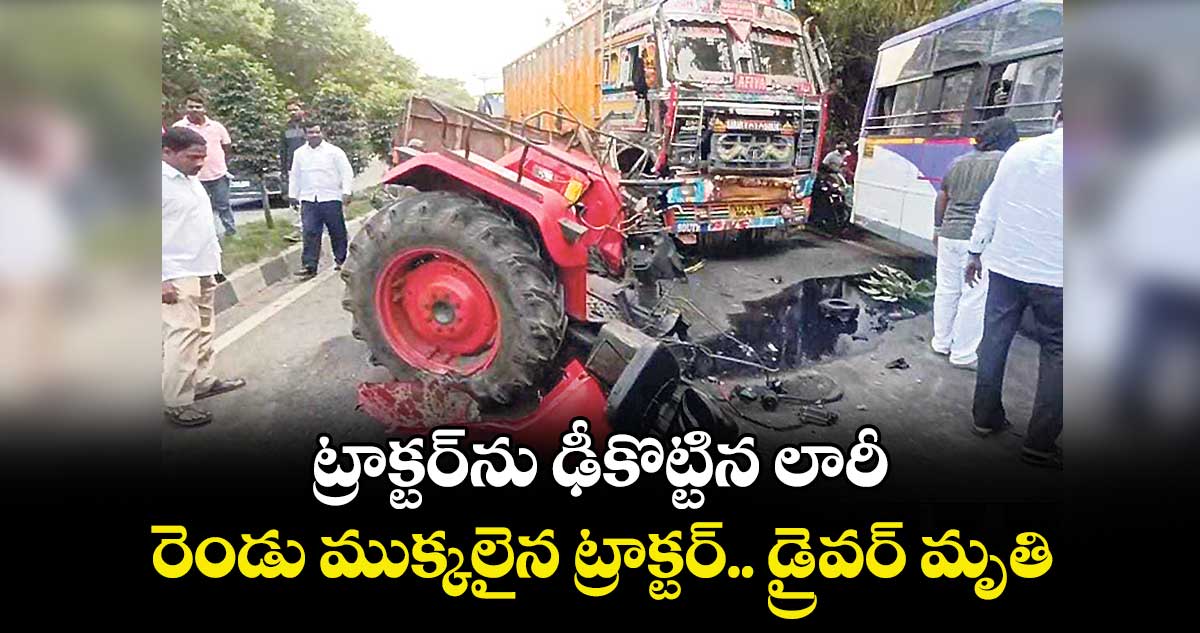 ట్రాక్టర్ను ఢీకొట్టిన లారీ.. రెండు ముక్కలైన ట్రాక్టర్.. డ్రైవర్ మృతి