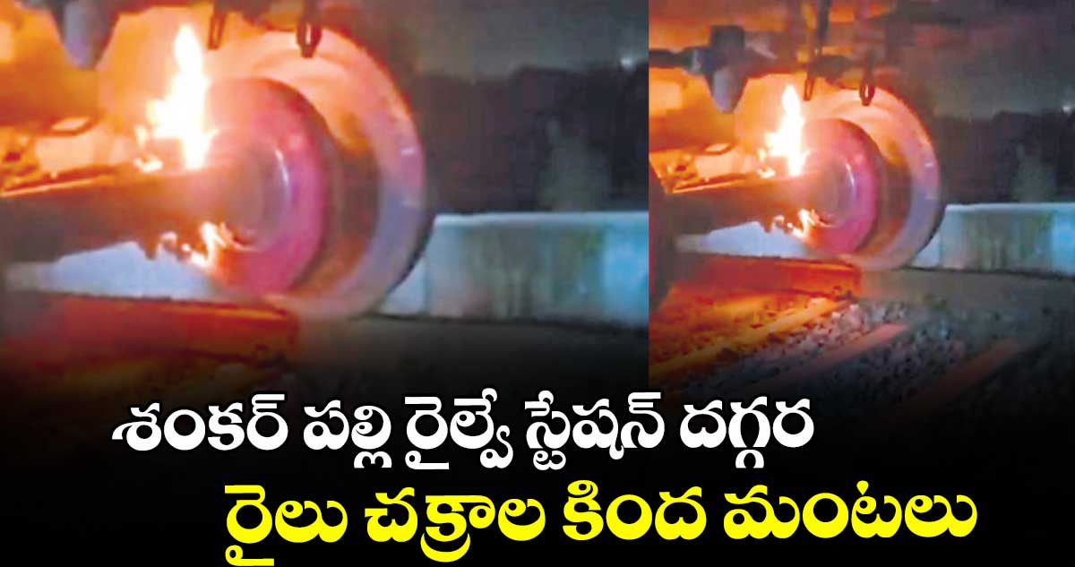 శంకర్ పల్లి రైల్వే స్టేషన్ దగ్గర రైలు చక్రాల కింద మంటలు