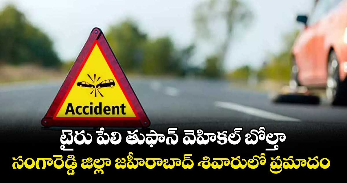 టైరు పేలి తుఫాన్ వెహికల్ బోల్తా..సంగారెడ్డి జిల్లా జహీరాబాద్ శివారులో ప్రమాదం