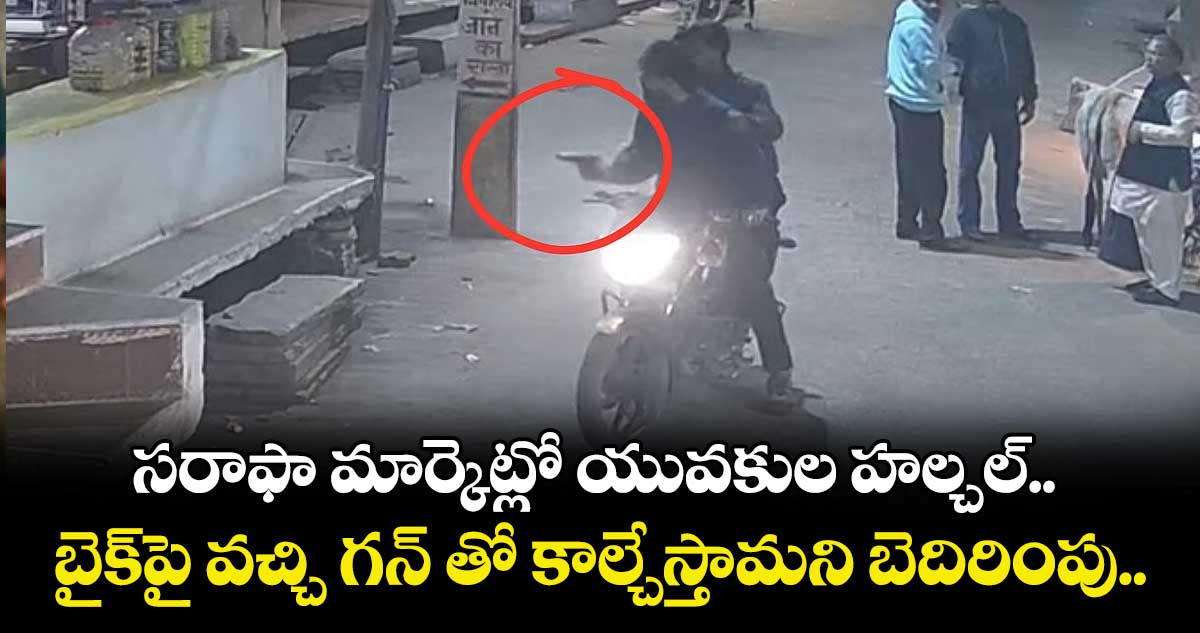 సరాఫా మార్కెట్లో యువకుల హల్చల్.. బైక్‌పై వచ్చి గన్ తో కాల్చేస్తామని బెదిరింపు.. 