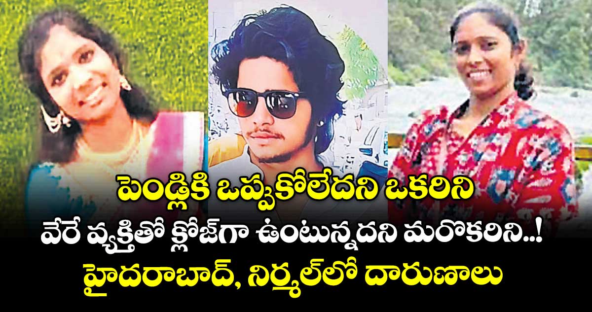 పెండ్లికి ఒప్పుకోలేదని ఒకరిని.. వేరే వ్యక్తితో క్లోజ్⁭గా ఉంటున్నదని మరొకరిని..! హైదరాబాద్, నిర్మల్⁭లో దారుణాలు