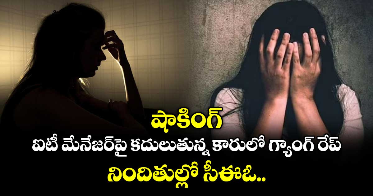 షాకింగ్: ఐటీ మేనేజర్‌పై కదులుతున్న కారులో గ్యాంగ్ రేప్.. నిందితుల్లో సీఈఓ..