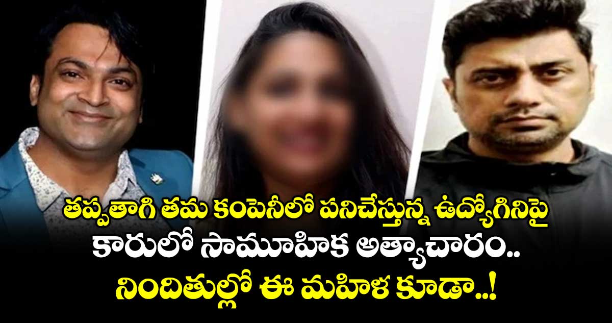 తప్పతాగి తమ కంపెనీలో పనిచేస్తున్న ఉద్యోగినిపై.. కారులో సామూహిక అత్యాచారం.. నిందితుల్లో ఈ మహిళ కూడా..!