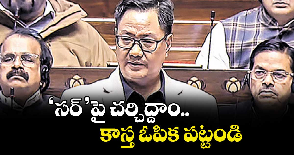 ‘సర్‌‌‌‌‌‌‌‌’పై చర్చిద్దాం..కాస్త ఓపిక పట్టండి : కేంద్ర మంత్రి కిరణ్‌‌‌‌ రిజుజు 