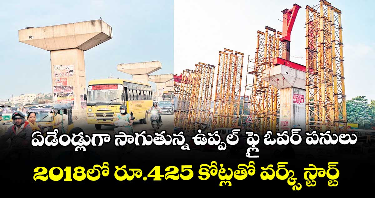 ఏడేండ్లుగా సాగుతున్న  ఉప్పల్  ఫ్లై ఓవర్ పనులు .. 2018లో రూ.425 కోట్లతో వర్క్స్ స్టార్ట్
