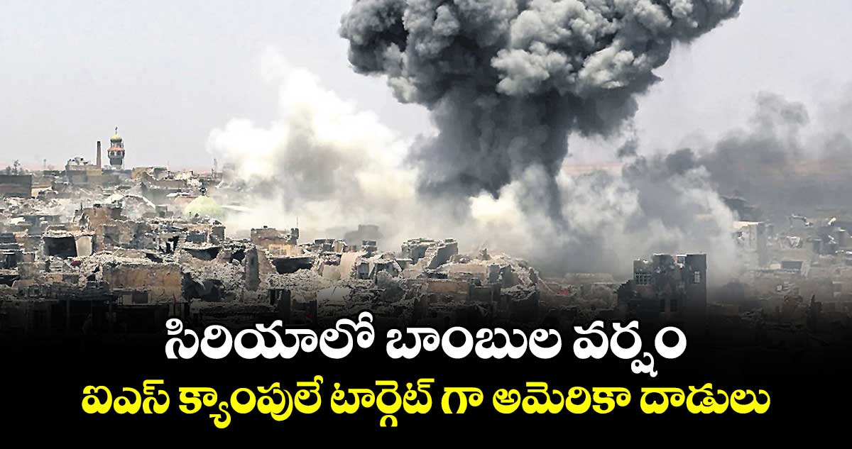 సిరియాలో బాంబుల వర్షం..ఐఎస్ క్యాంపులే టార్గెట్ గా అమెరికా దాడులు