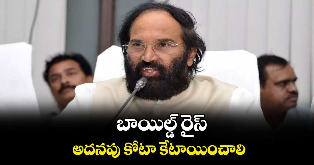 బాయిల్డ్ రైస్ అదనపు కోటా కేటాయించాలి : మంత్రి ఉత్తమ్