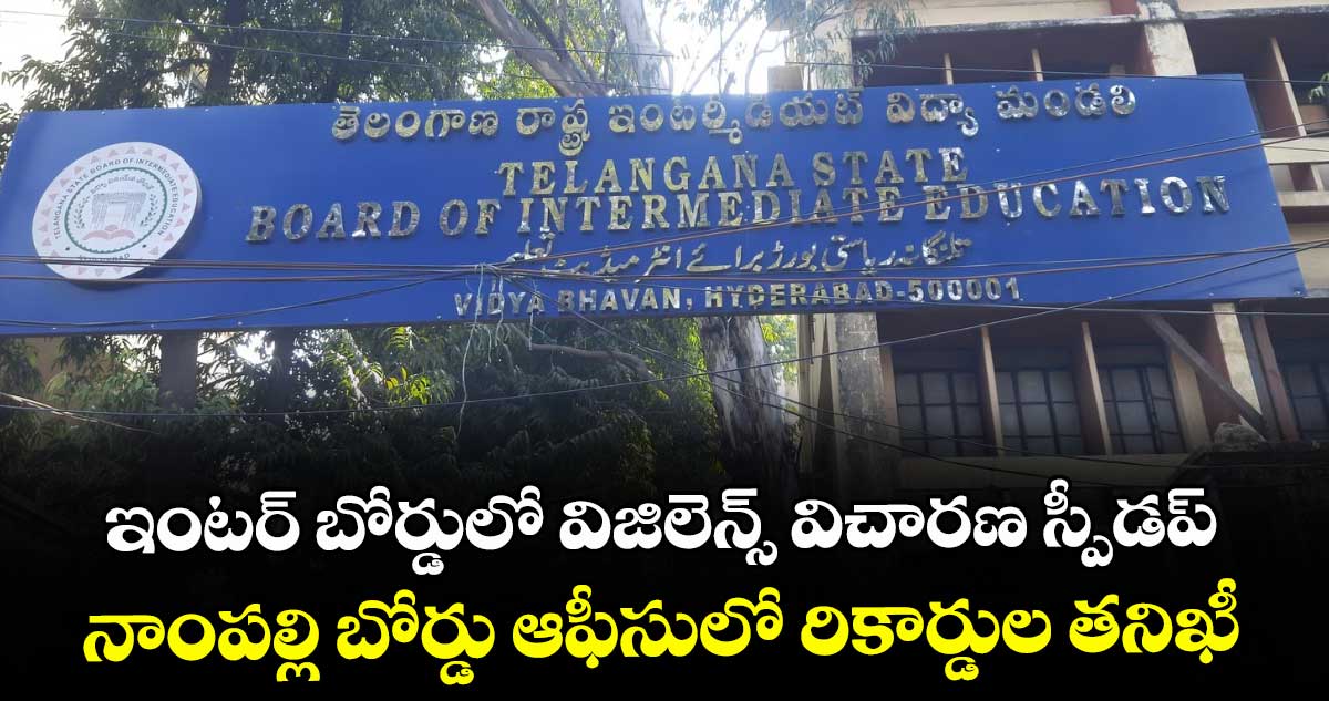 ఇంటర్ బోర్డులో విజిలెన్స్ విచారణ స్పీడప్..నాంపల్లి బోర్డు ఆఫీసులో రికార్డుల తనిఖీ