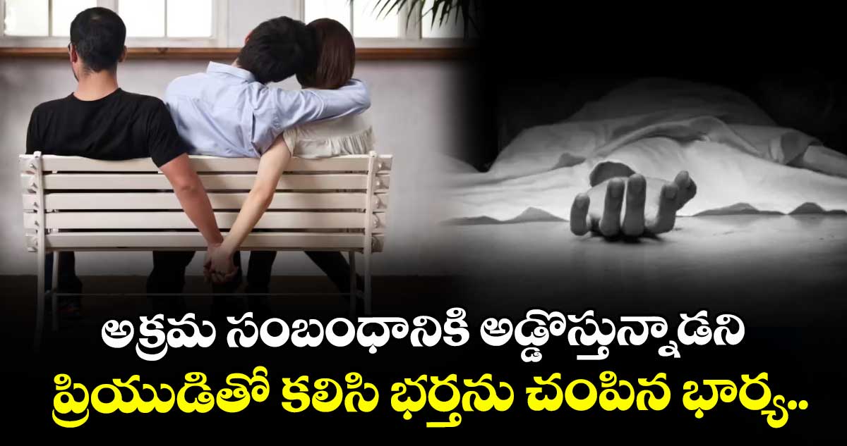 అక్రమ సంబంధానికి అడ్డొస్తున్నాడని ప్రియుడితో కలిసి భర్తను చంపిన భార్య..