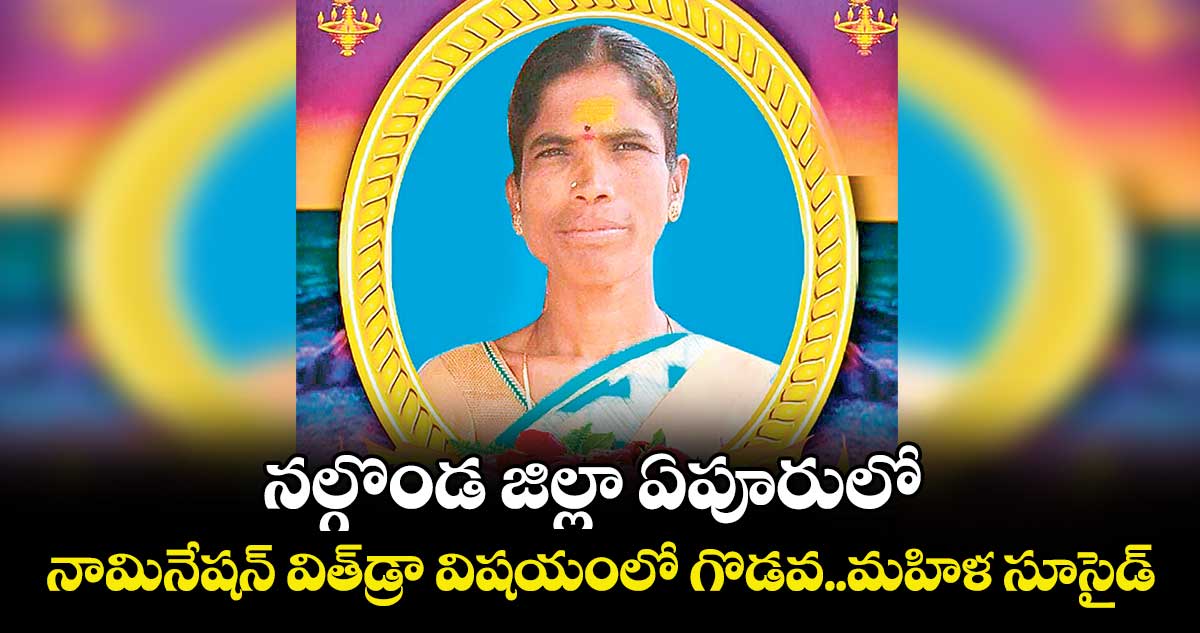 నల్గొండ జిల్లా ఏపూరులో నామినేషన్‌‌ విత్‌‌డ్రా విషయంలో గొడవ..మహిళ సూసైడ్‌‌