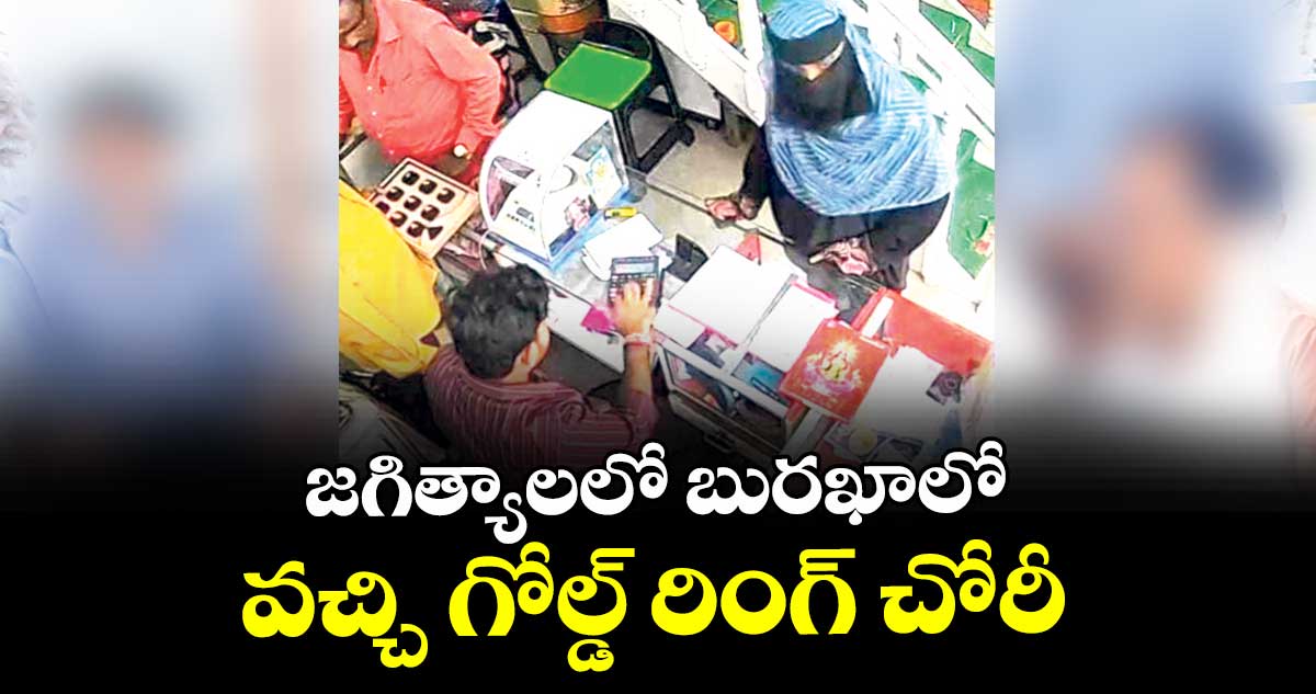 జగిత్యాలలో  బురఖాలో వచ్చి గోల్డ్ రింగ్ చోరీ
