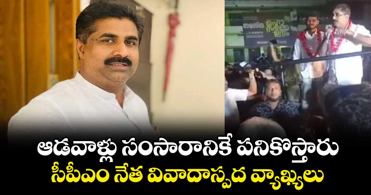 ఆడవాళ్లు సంసారానికే పనికొస్తారు.. సీపీఎం నేత వివాదాస్పద వ్యాఖ్యలు