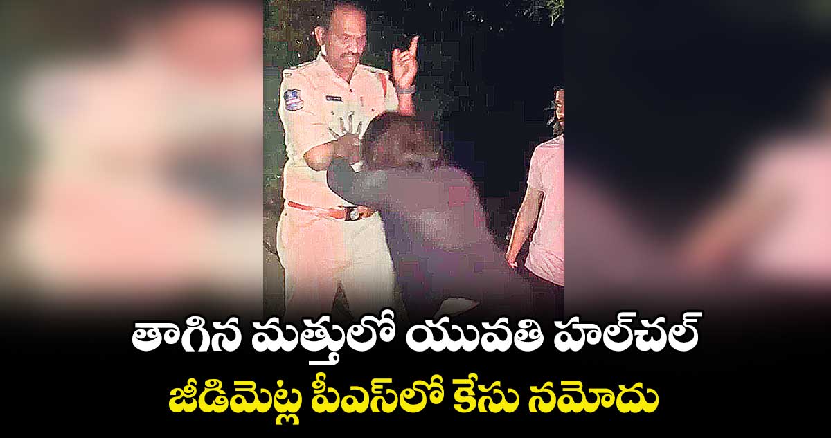 తాగిన మత్తులో యువతి హల్  చల్ ... జీడిమెట్ల పీఎస్  లో కేసు నమోదు