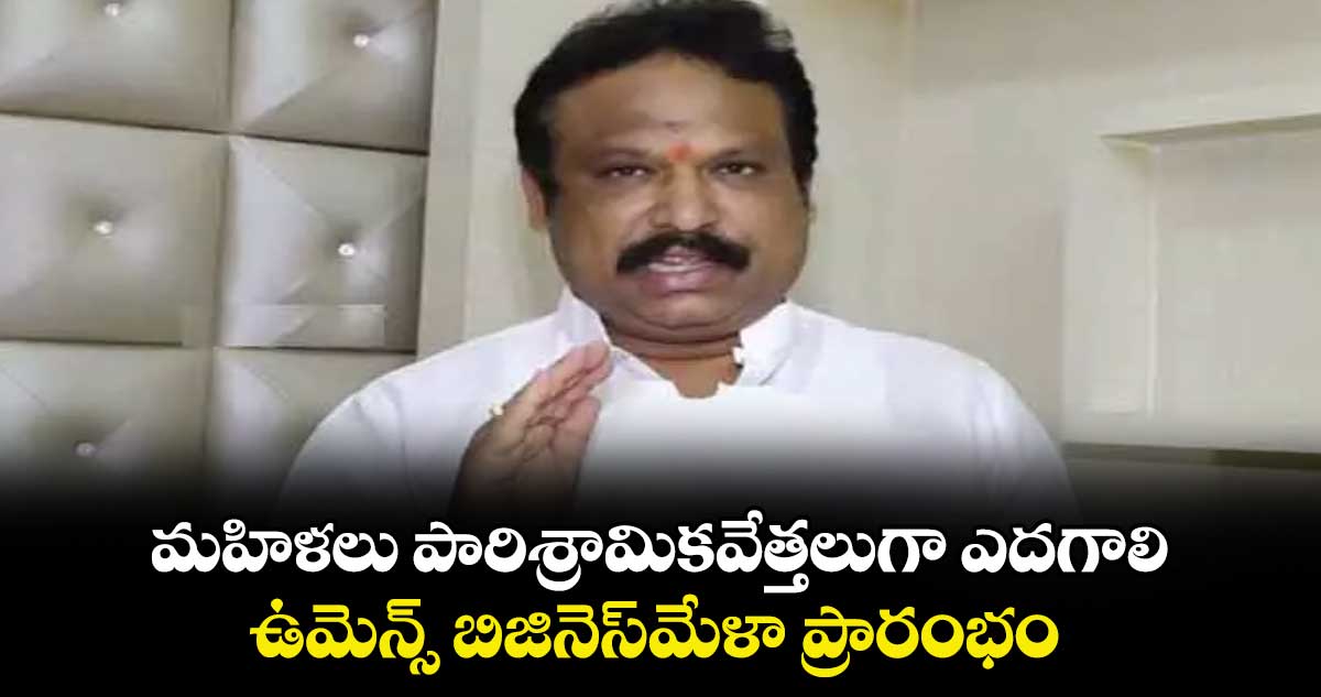 మహిళలు పారిశ్రామికవేత్తలుగా ఎదగాలి..ఉమెన్స్ బిజినెస్మేళా ప్రారంభం