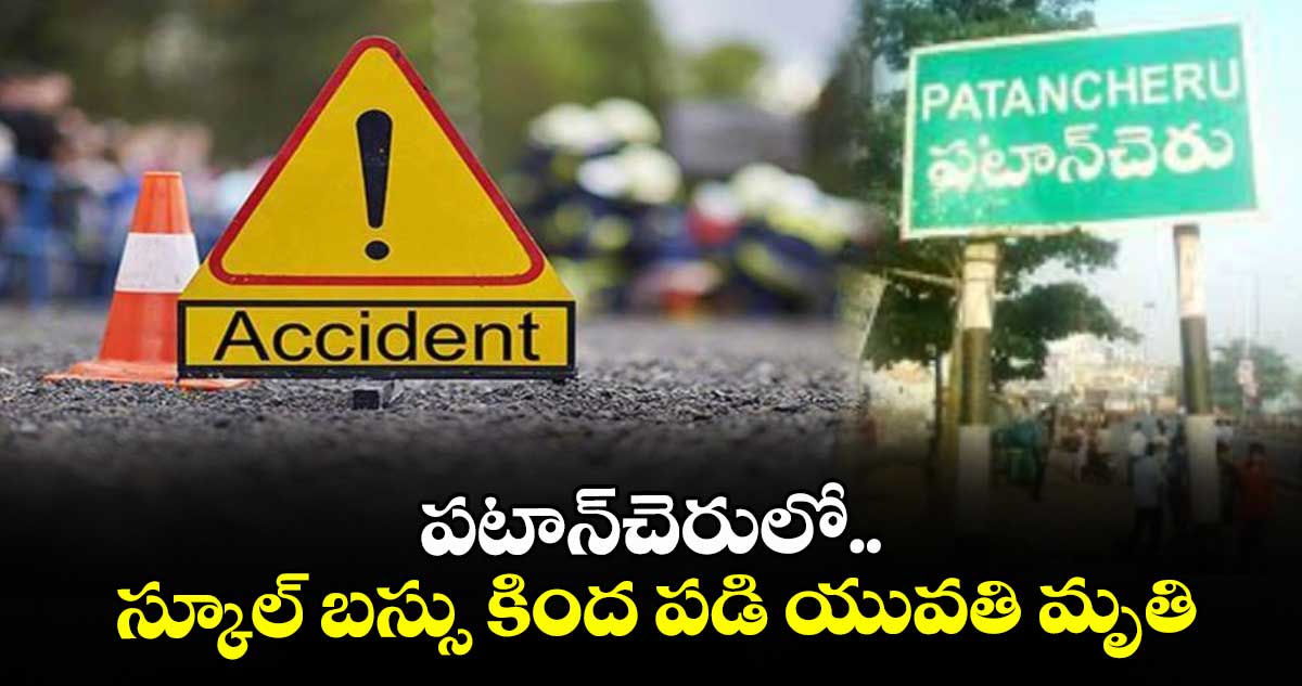 పటాన్‌చెరులో స్కూల్ బస్సు కింద పడి యువతి మృతి