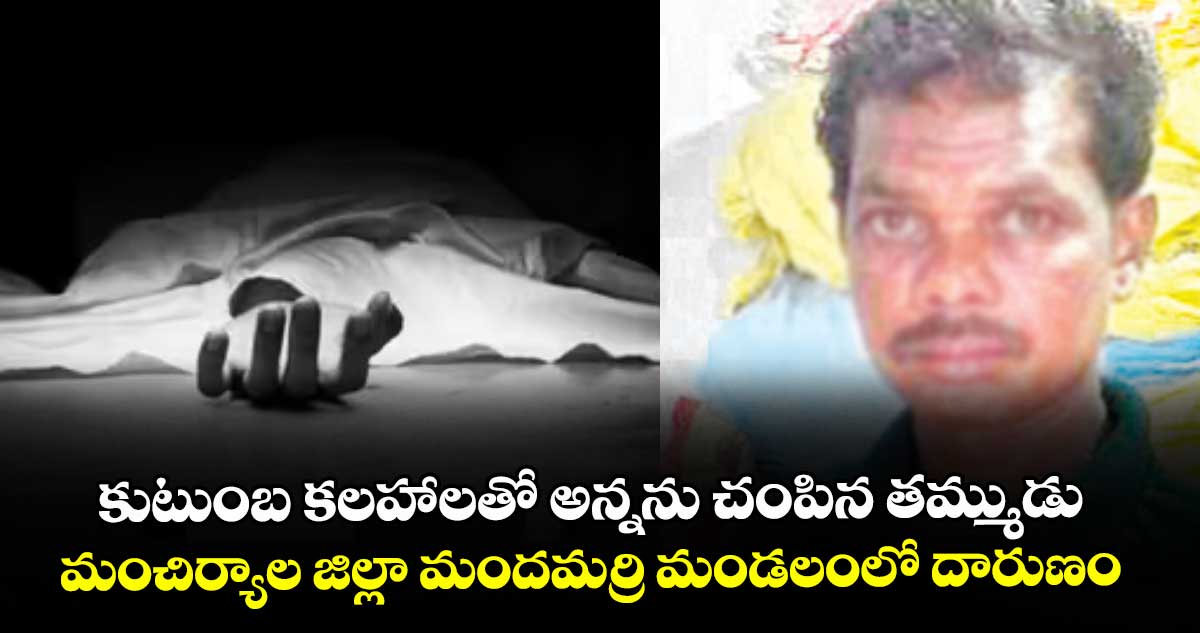 కుటుంబ కలహాలతో అన్నను చంపిన తమ్ముడు..మంచిర్యాల జిల్లా మందమర్రి మండలంలో దారుణం
