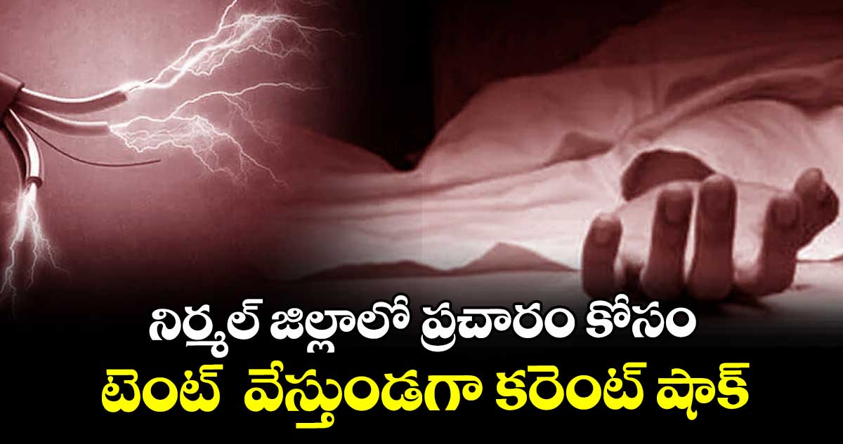 నిర్మల్ జిల్లాలో ప్రచారం కోసం టెంట్  వేస్తుండగా కరెంట్ షాక్