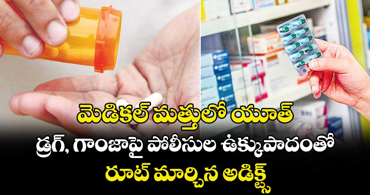 మెడికల్ మత్తులో యూత్.. డ్రగ్, గాంజాపై పోలీసుల ఉక్కుపాదంతో రూట్ మార్చిన అడిక్ట్స్