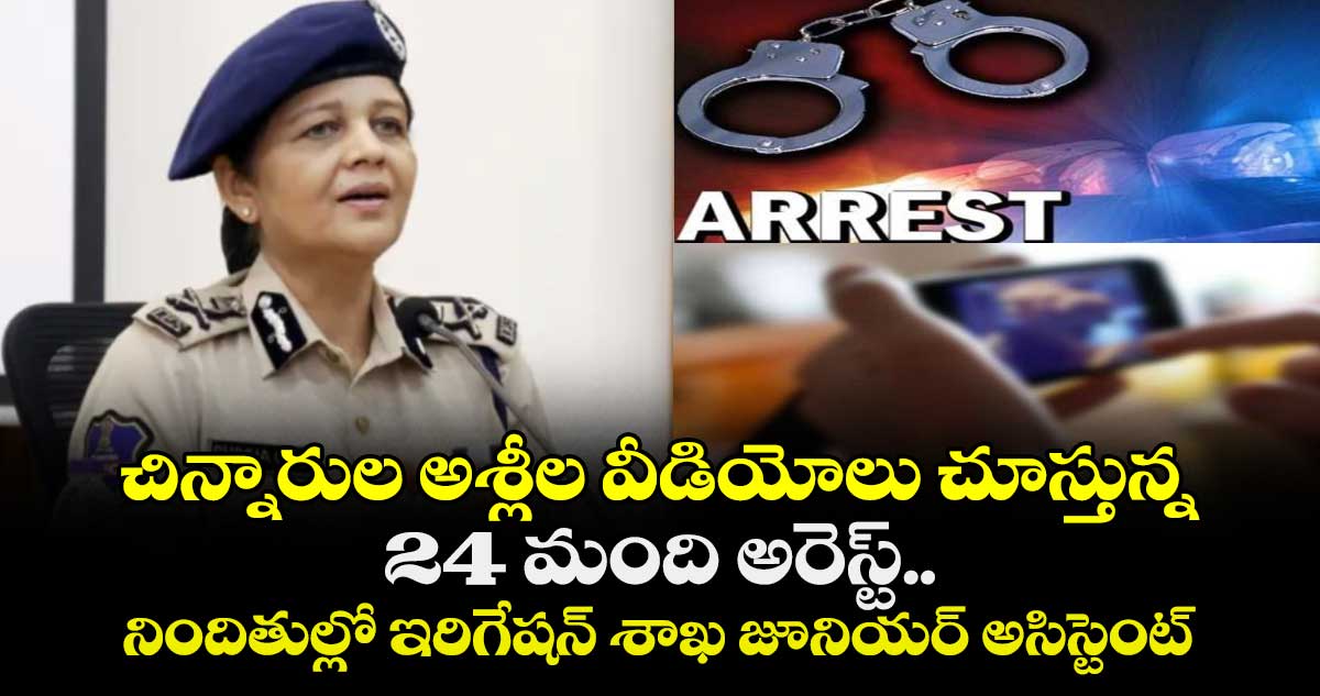 చిన్నారుల అశ్లీల వీడియోలు చూస్తున్న 24 మంది అరెస్ట్.. నిందితుల్లో ఇరిగేషన్ శాఖ జూనియర్ అసిస్టెంట్