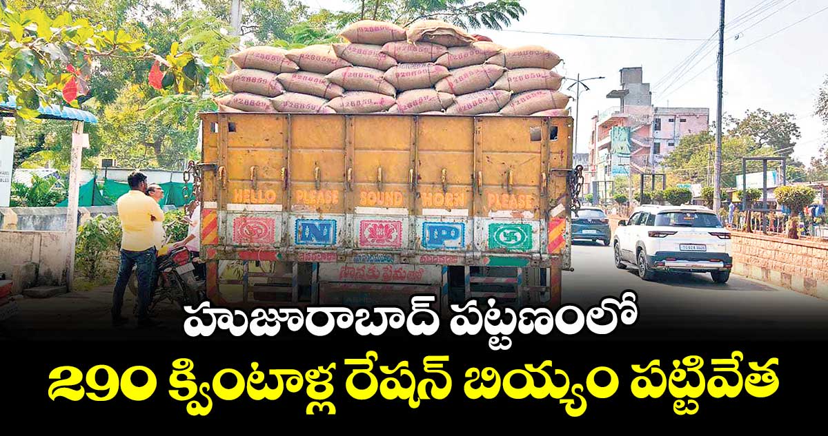 హుజూరాబాద్ పట్టణంలో 290 క్వింటాళ్ల  రేషన్ బియ్యం పట్టివేత