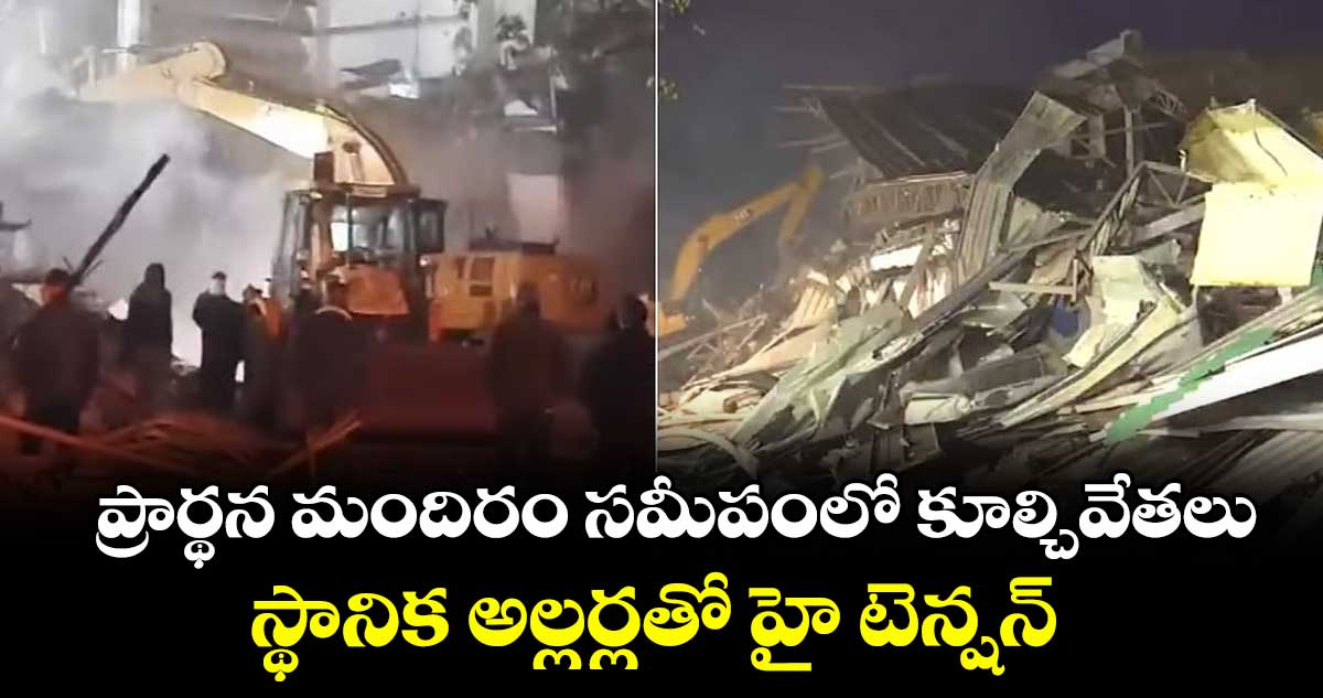 ఢిల్లీలో ప్రార్థన మందిరం సమీపంలో కూల్చివేతలు: స్థానిక అల్లర్లతో హై టెన్షన్